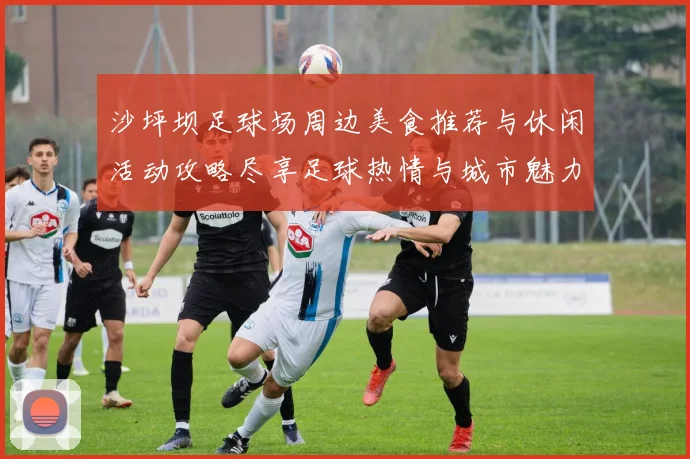 沙坪坝足球场周边美食推荐与休闲活动攻略尽享足球热情与城市魅力