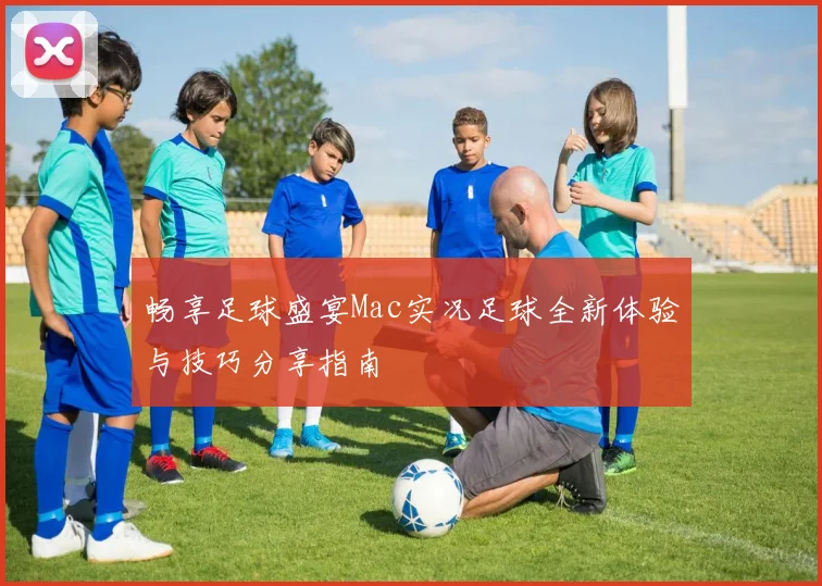 畅享足球盛宴Mac实况足球全新体验与技巧分享指南