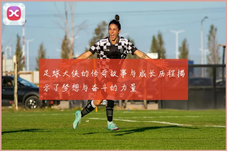 足球大侠的传奇故事与成长历程揭示了梦想与奋斗的力量