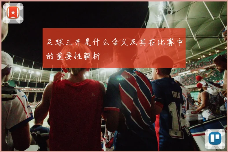 足球三开是什么含义及其在比赛中的重要性解析
