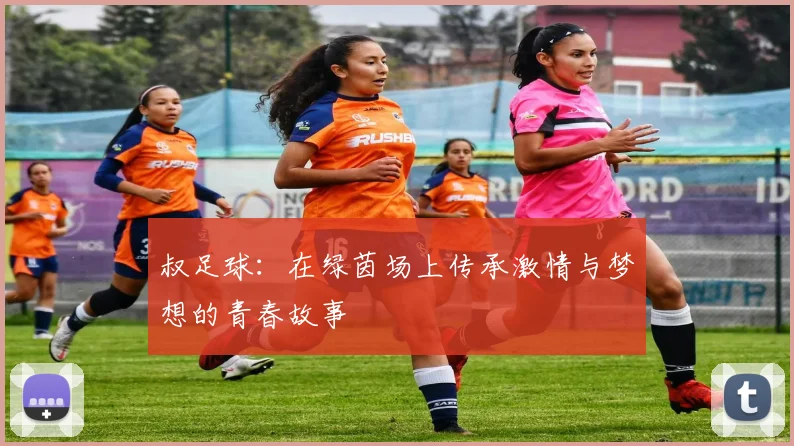 叔足球：在绿茵场上传承激情与梦想的青春故事