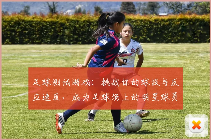 足球测试游戏：挑战你的球技与反应速度，成为足球场上的明星球员
