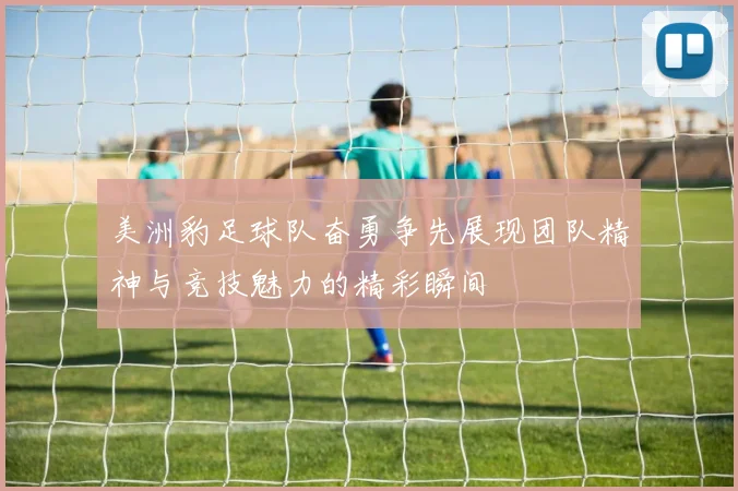 美洲豹足球队奋勇争先展现团队精神与竞技魅力的精彩瞬间