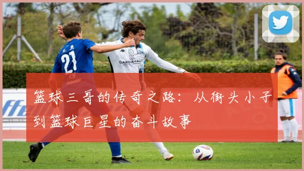 篮球三哥的传奇之路：从街头小子到篮球巨星的奋斗故事