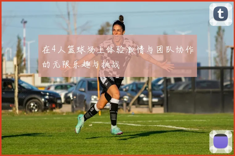 在4人篮球场上体验激情与团队协作的无限乐趣与挑战