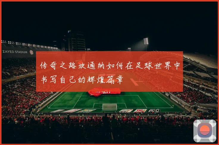 传奇之路坎通纳如何在足球世界中书写自己的辉煌篇章
