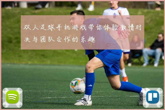 双人足球手机游戏带你体验激情对决与团队合作的乐趣