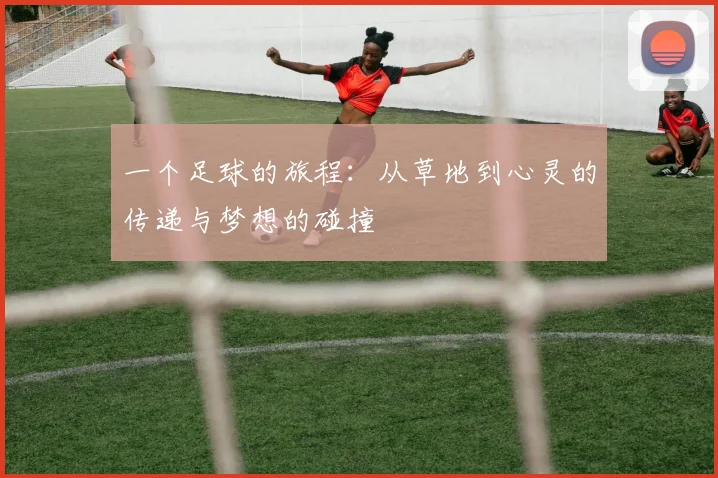 一个足球的旅程：从草地到心灵的传递与梦想的碰撞