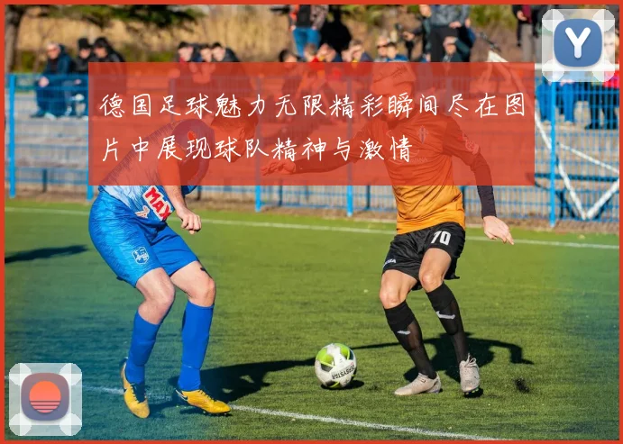 德国足球魅力无限精彩瞬间尽在图片中展现球队精神与激情