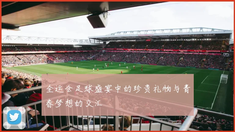 全运会足球盛宴中的珍贵礼物与青春梦想的交汇