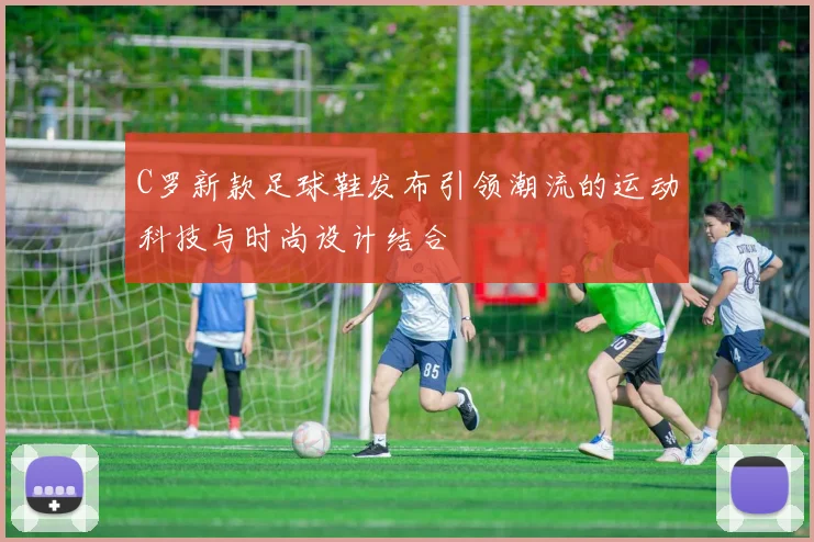 C罗新款足球鞋发布引领潮流的运动科技与时尚设计结合