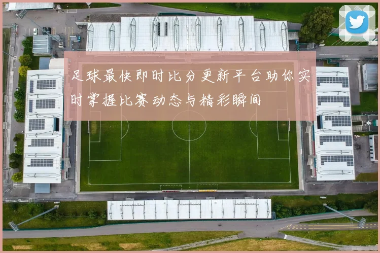 足球最快即时比分更新平台助你实时掌握比赛动态与精彩瞬间