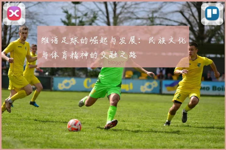 维语足球的崛起与发展：民族文化与体育精神的交融之路
