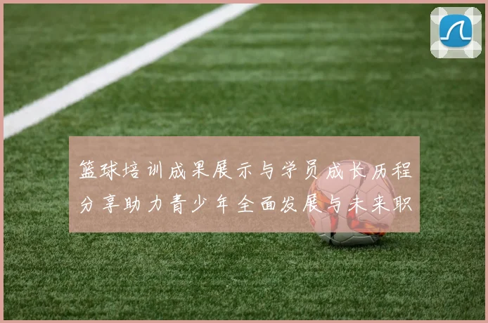 篮球培训成果展示与学员成长历程分享助力青少年全面发展与未来职业规划