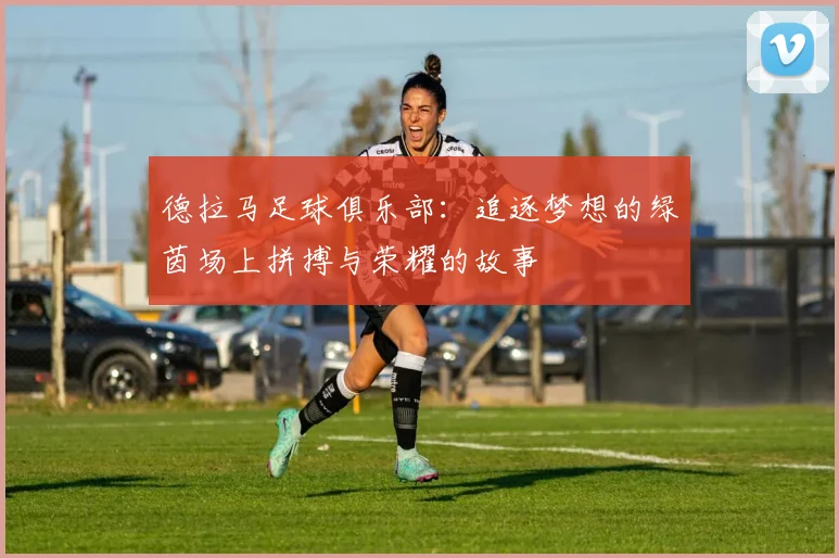 德拉马足球俱乐部：追逐梦想的绿茵场上拼搏与荣耀的故事