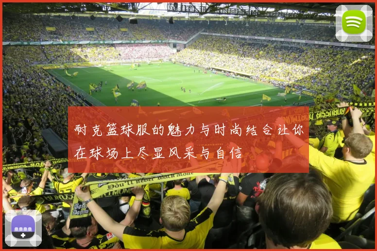 耐克篮球服的魅力与时尚结合让你在球场上尽显风采与自信