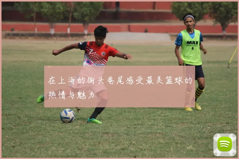 在上海的街头巷尾感受最美篮球的热情与魅力